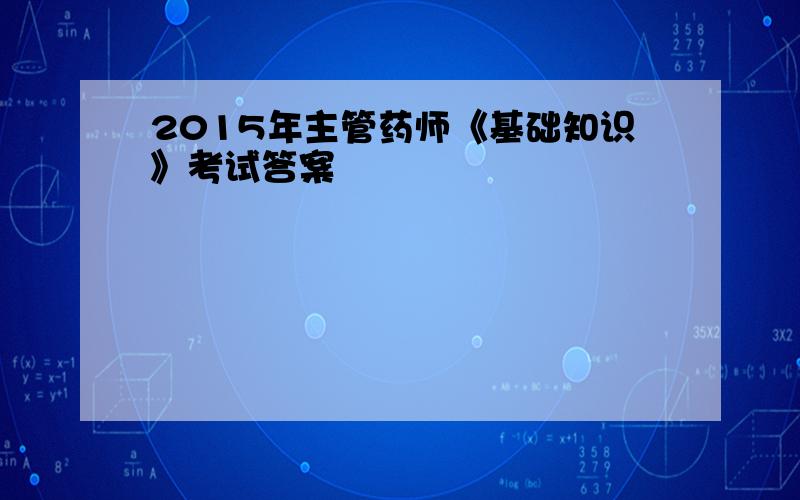 2015年主管药师《基础知识》考试答案