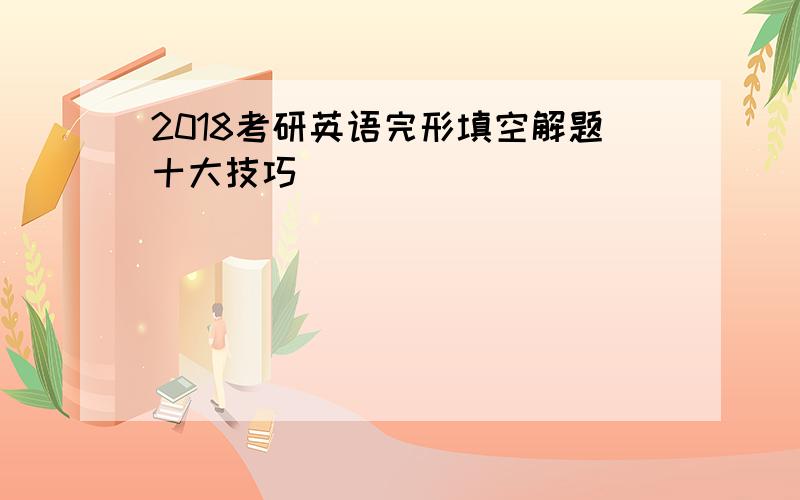 2018考研英语完形填空解题十大技巧