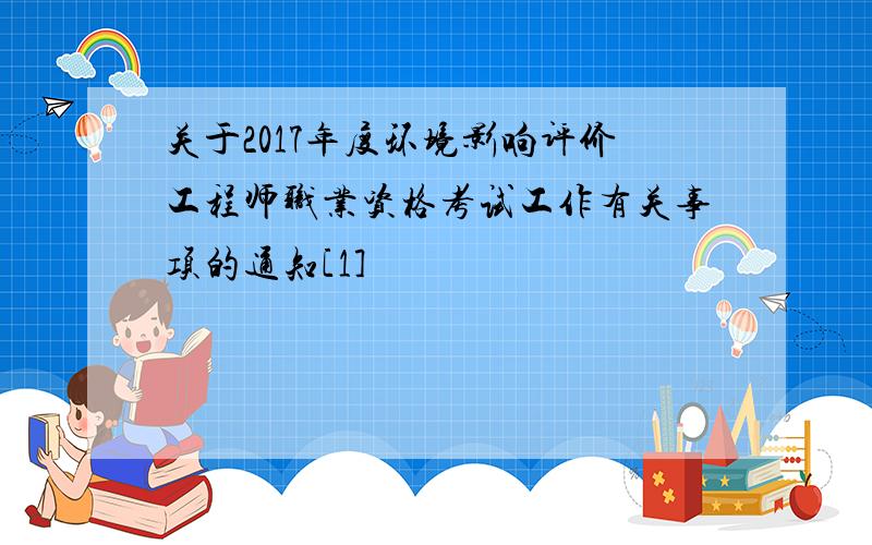 关于2017年度环境影响评价工程师职业资格考试工作有关事项的通知[1]