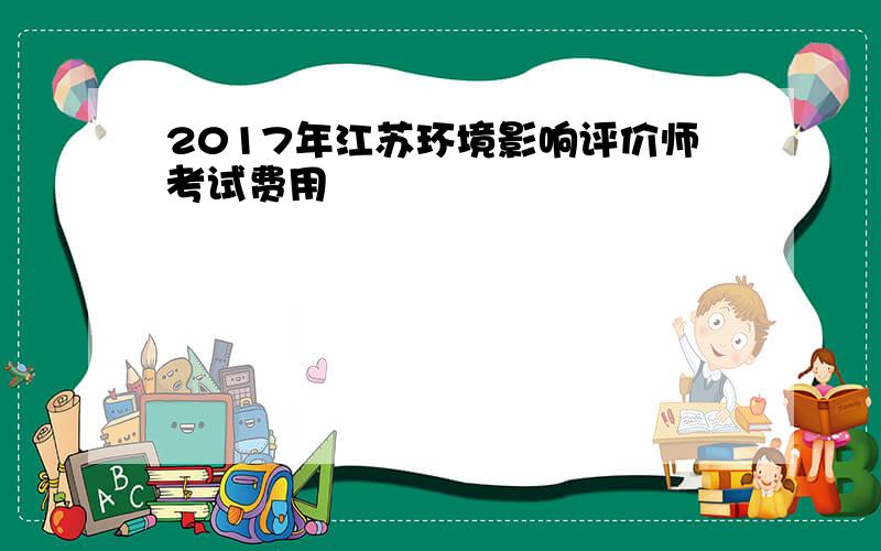 2017年江苏环境影响评价师考试费用