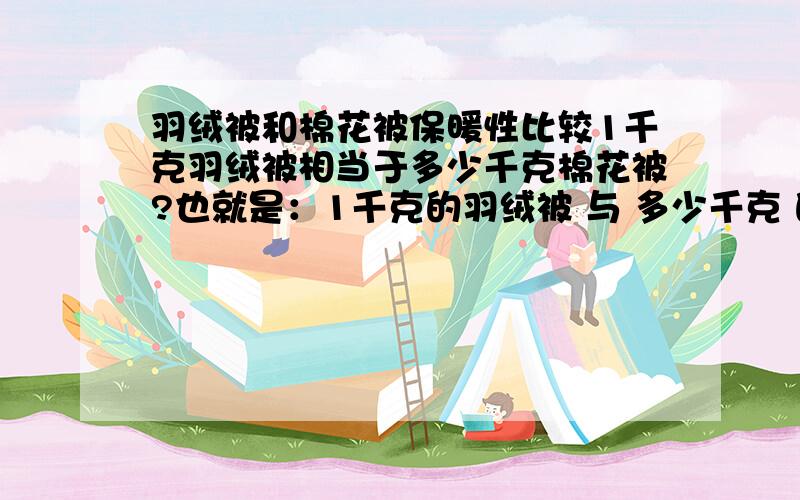 羽绒被和棉花被保暖性比较1千克羽绒被相当于多少千克棉花被?也就是：1千克的羽绒被 与 多少千克 的棉花被保暖性差不多?