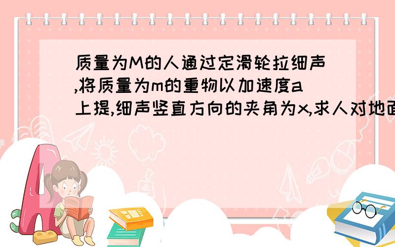 质量为M的人通过定滑轮拉细声,将质量为m的重物以加速度a上提,细声竖直方向的夹角为x,求人对地面的摩擦力