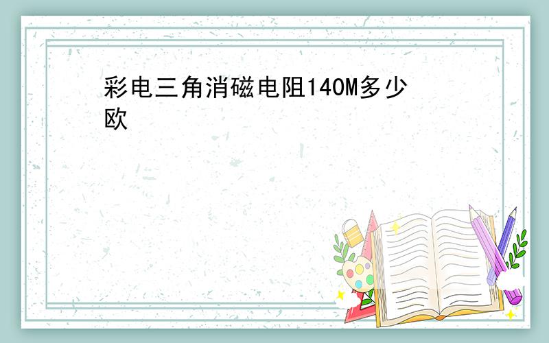 彩电三角消磁电阻140M多少欧