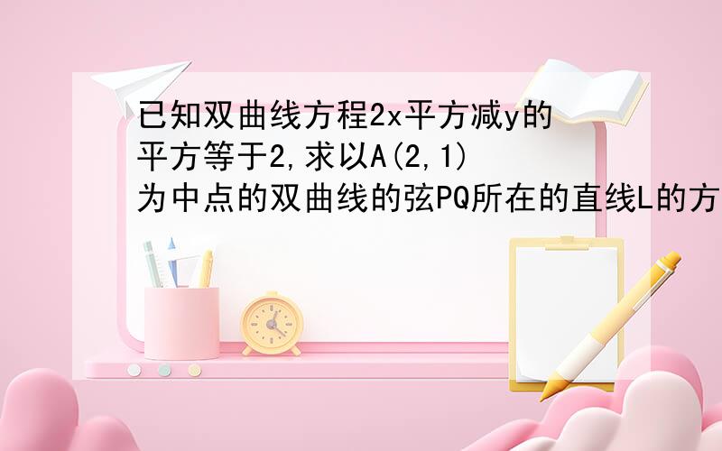 已知双曲线方程2x平方减y的平方等于2,求以A(2,1)为中点的双曲线的弦PQ所在的直线L的方程.