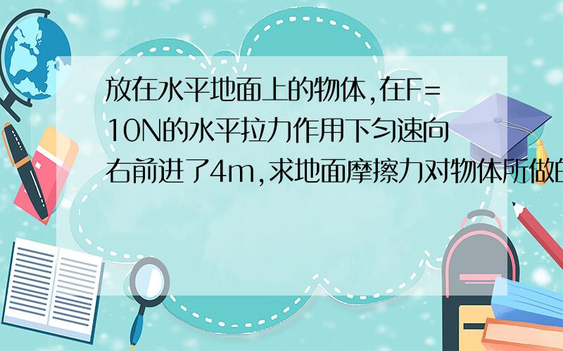 放在水平地面上的物体,在F=10N的水平拉力作用下匀速向右前进了4m,求地面摩擦力对物体所做的功.