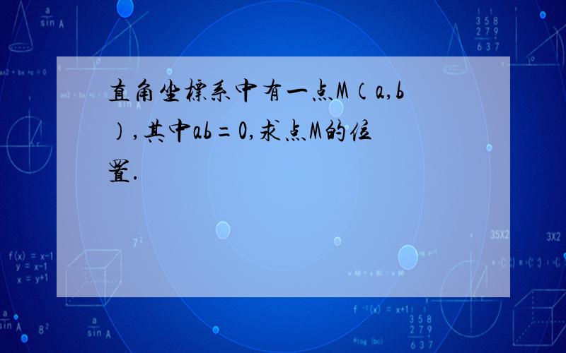 直角坐标系中有一点M（a,b）,其中ab=0,求点M的位置.