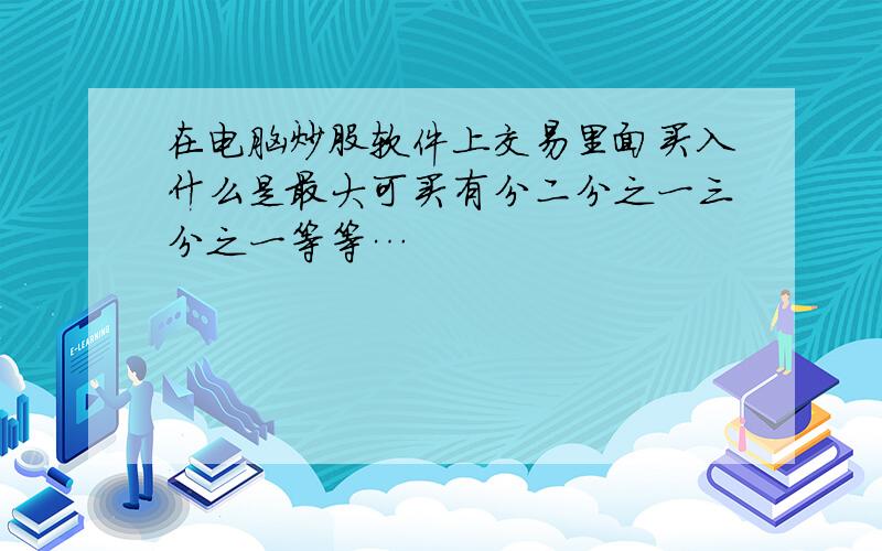 在电脑炒股软件上交易里面买入什么是最大可买有分二分之一三分之一等等…