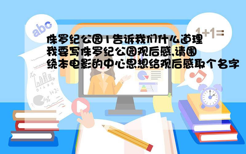 侏罗纪公园1告诉我们什么道理我要写侏罗纪公园观后感,请围绕本电影的中心思想给观后感取个名字