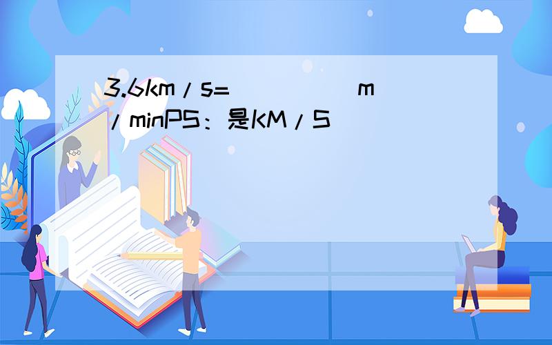 3.6km/s=_____m/minPS：是KM/S