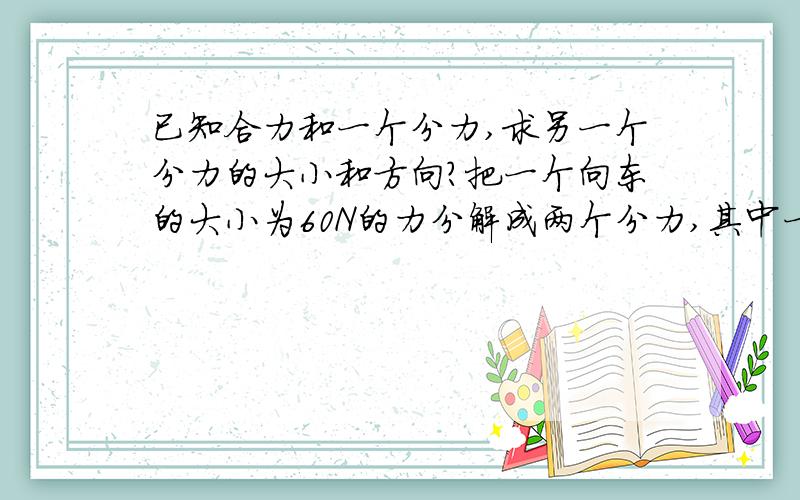 已知合力和一个分力,求另一个分力的大小和方向?把一个向东的大小为60N的力分解成两个分力,其中一个分力向南并等于80N,求另一个分力的大小和方向.