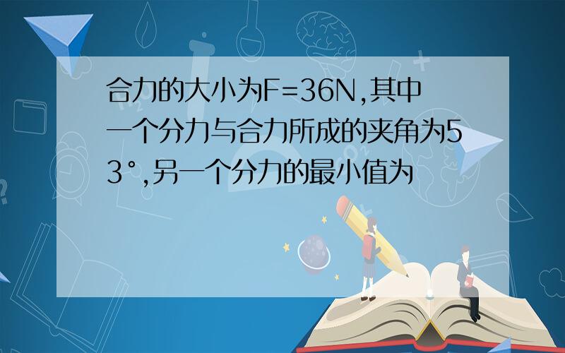 合力的大小为F=36N,其中一个分力与合力所成的夹角为53°,另一个分力的最小值为