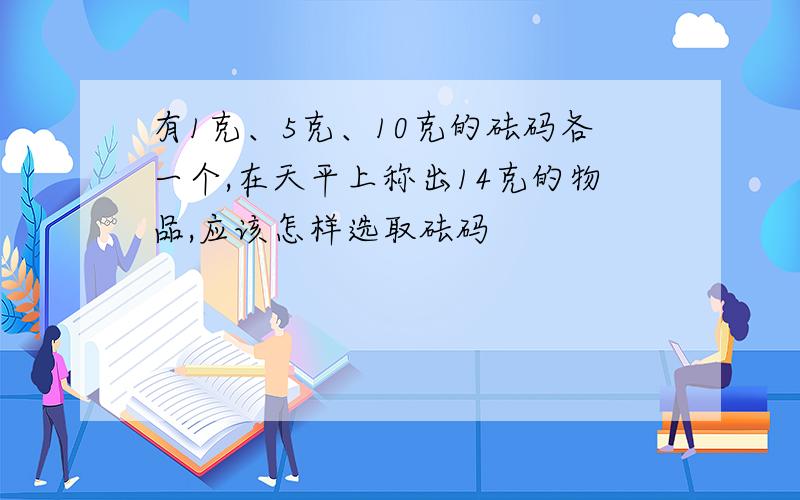 有1克、5克、10克的砝码各一个,在天平上称出14克的物品,应该怎样选取砝码