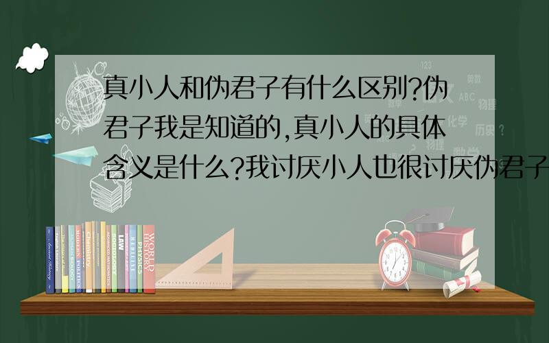 真小人和伪君子有什么区别?伪君子我是知道的,真小人的具体含义是什么?我讨厌小人也很讨厌伪君子,可是现实社会的真君子实在太少了,伪君子太多太多了.我就是不知道真小人是什么样的.还