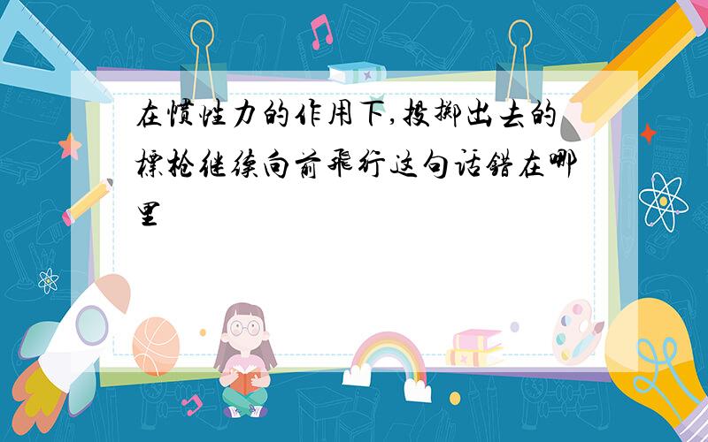 在惯性力的作用下,投掷出去的标枪继续向前飞行这句话错在哪里