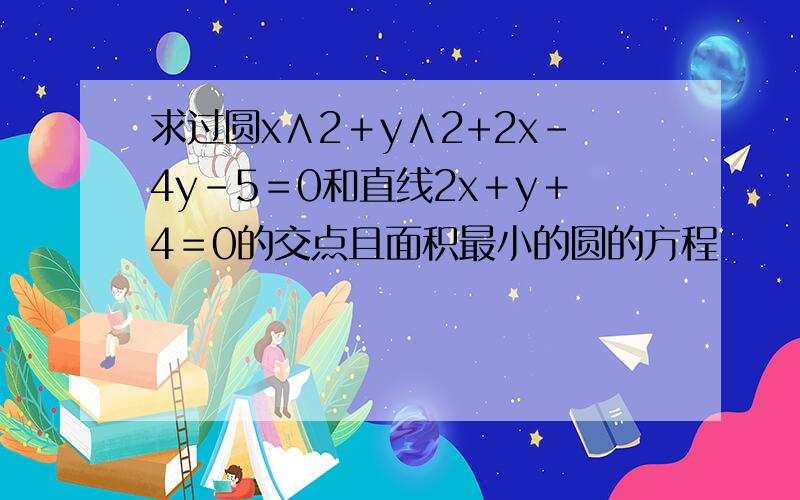 求过圆x∧2＋y∧2+2x-4y-5＝0和直线2x＋y＋4＝0的交点且面积最小的圆的方程