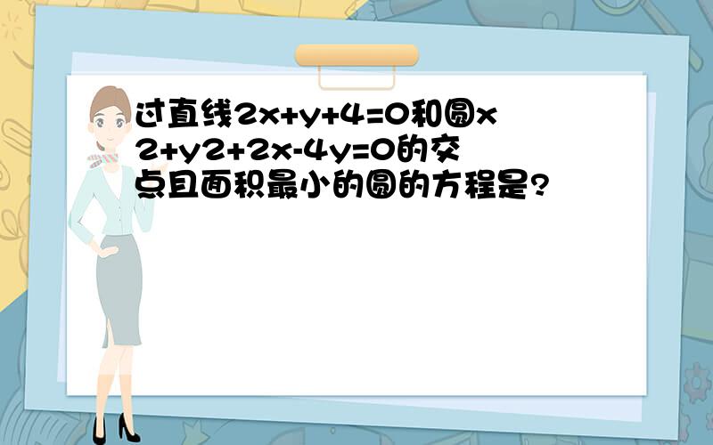 过直线2x+y+4=0和圆x2+y2+2x-4y=0的交点且面积最小的圆的方程是?