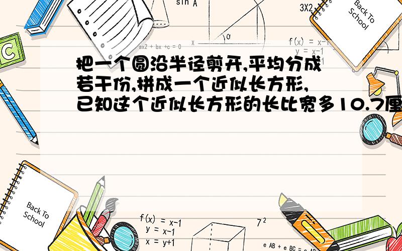 把一个圆沿半径剪开,平均分成若干份,拼成一个近似长方形,已知这个近似长方形的长比宽多10.7厘米,这个圆的面积是多少