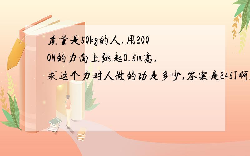 质量是50kg的人,用2000N的力向上跳起0.5m高,求这个力对人做的功是多少,答案是245J啊,用功能原理的话,算出来是250J,但是,多出来5J是干什么的