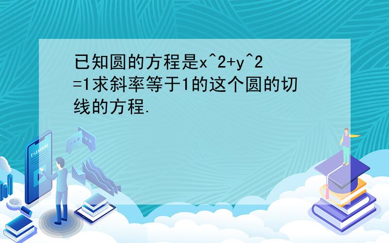 已知圆的方程是x^2+y^2=1求斜率等于1的这个圆的切线的方程.