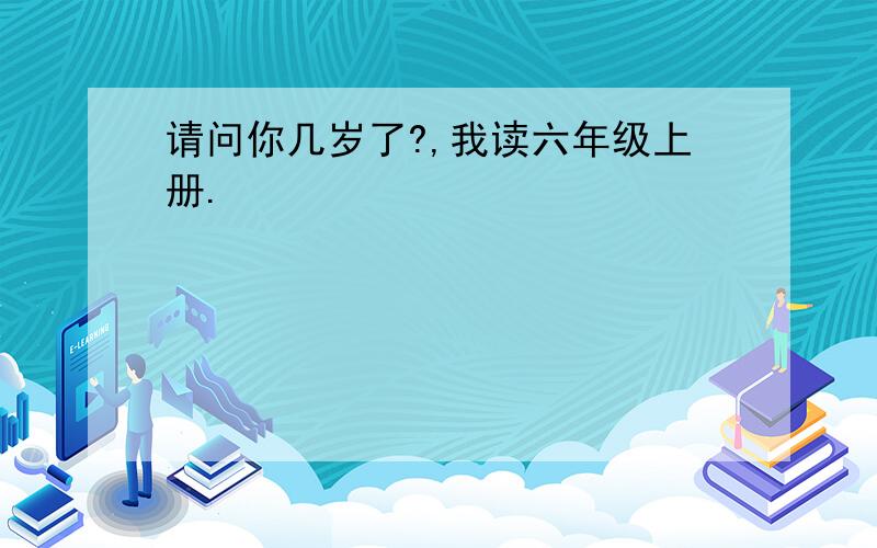 请问你几岁了?,我读六年级上册.