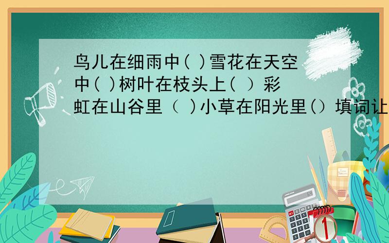 鸟儿在细雨中( )雪花在天空中( )树叶在枝头上( ）彩虹在山谷里（ )小草在阳光里(）填词让句子变得生动