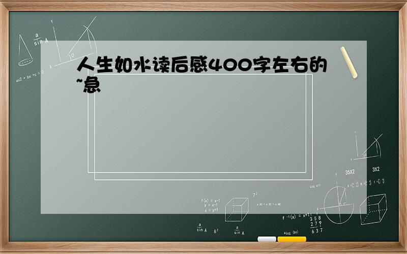 人生如水读后感400字左右的~急