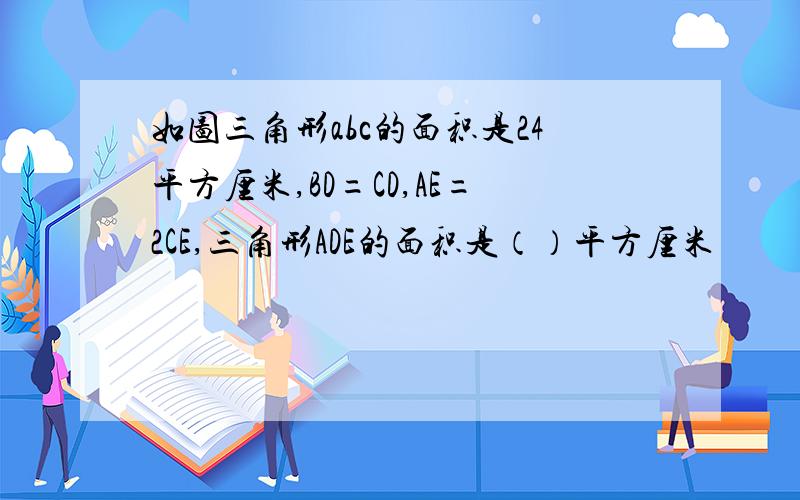 如图三角形abc的面积是24平方厘米,BD=CD,AE=2CE,三角形ADE的面积是（）平方厘米