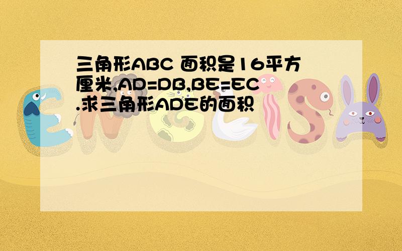 三角形ABC 面积是16平方厘米,AD=DB,BE=EC.求三角形ADE的面积