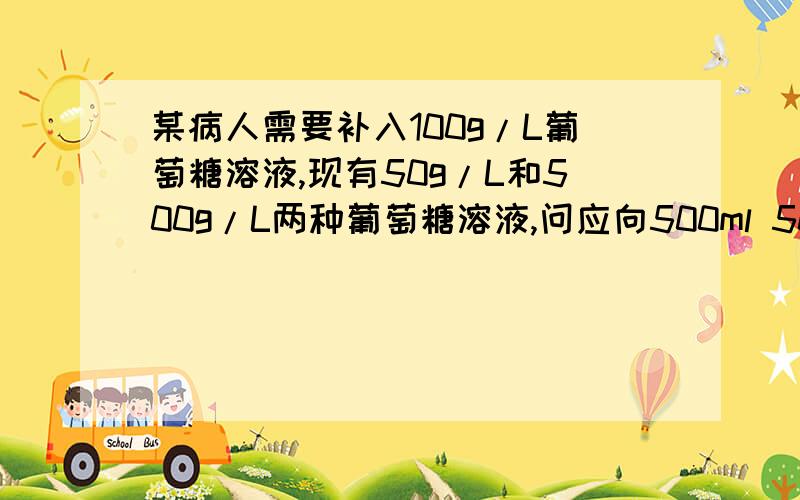 某病人需要补入100g/L葡萄糖溶液,现有50g/L和500g/L两种葡萄糖溶液,问应向500ml 50g/L葡萄糖溶液中加入多少毫升500g/L的葡萄糖溶液?（假定不同浓度溶液混合,体积具有加和性）