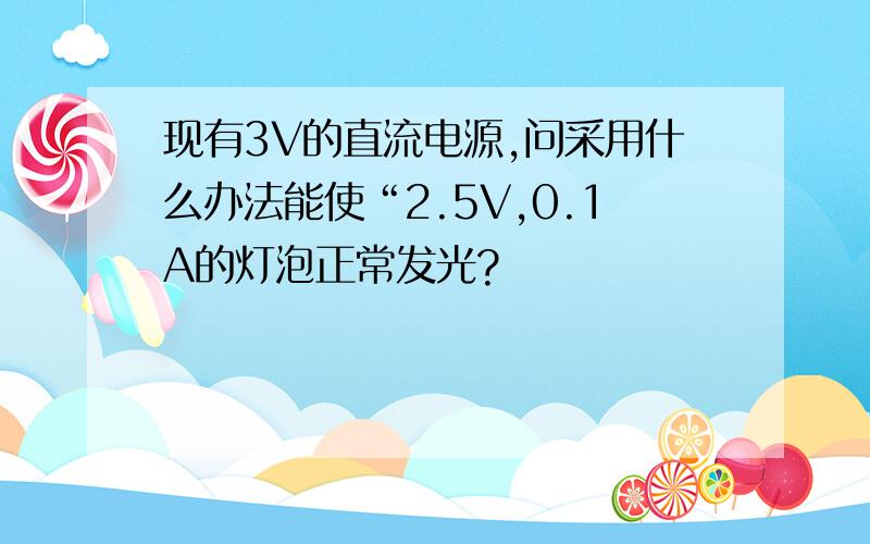 现有3V的直流电源,问采用什么办法能使“2.5V,0.1A的灯泡正常发光?