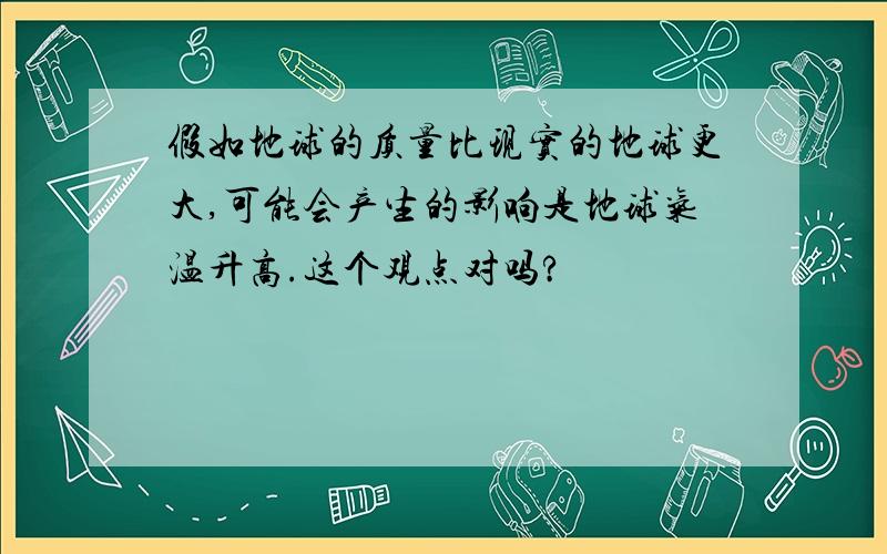 假如地球的质量比现实的地球更大,可能会产生的影响是地球气温升高.这个观点对吗?