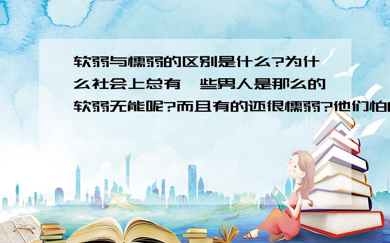 软弱与懦弱的区别是什么?为什么社会上总有一些男人是那么的软弱无能呢?而且有的还很懦弱?他们怕的究竟是什么呢?(怕女人?老婆?还是怕更多的东西.) 软弱和懦弱的区别!