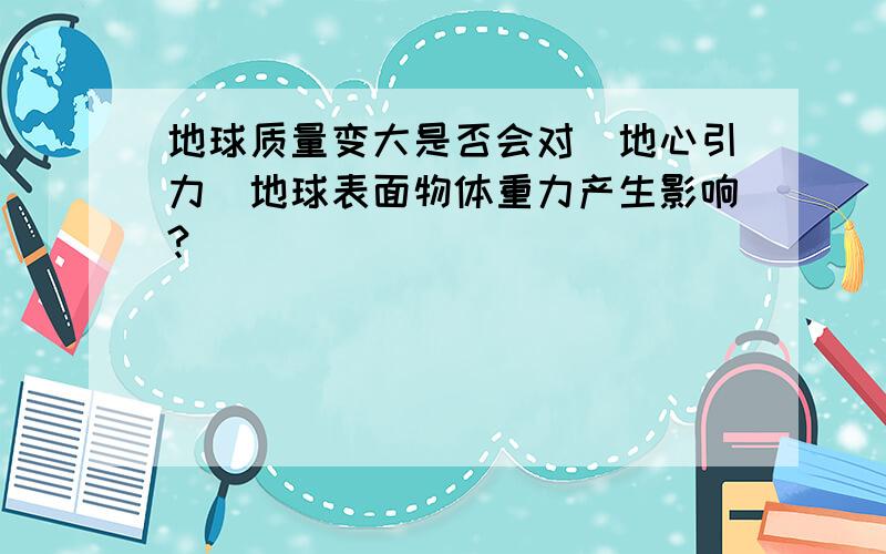 地球质量变大是否会对(地心引力)地球表面物体重力产生影响?