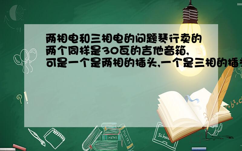 两相电和三相电的问题琴行卖的两个同样是30瓦的吉他音箱,可是一个是两相的插头,一个是三相的插头.哪个好?是不是三相的插头更安全些?麻烦大家认真的回答下,