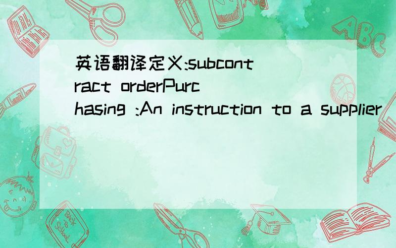 英语翻译定义:subcontract orderPurchasing :An instruction to a supplier (subcontractor) to manufacture an orderedpart,material or assembly using specified 