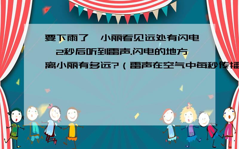 要下雨了,小丽看见远处有闪电,2秒后听到雷声.闪电的地方离小丽有多远?（雷声在空气中每秒传播34O米）3年级学生做的.
