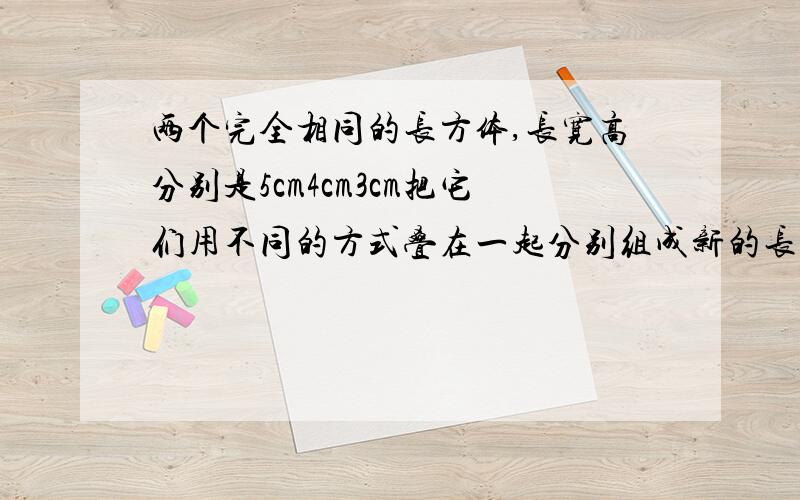 两个完全相同的长方体,长宽高分别是5cm4cm3cm把它们用不同的方式叠在一起分别组成新的长方体.表面积最大的是?