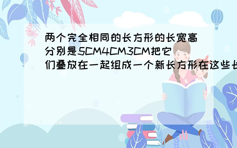 两个完全相同的长方形的长宽高分别是5CM4CM3CM把它们叠放在一起组成一个新长方形在这些长方体中表面积最大