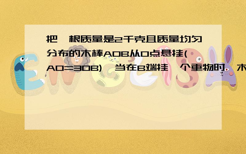 把一根质量是2千克且质量均匀分布的木棒AOB从O点悬挂(AO=3OB),当在B端挂一个重物时,木棒恰在水平位置平衡.此重物质量是多少?