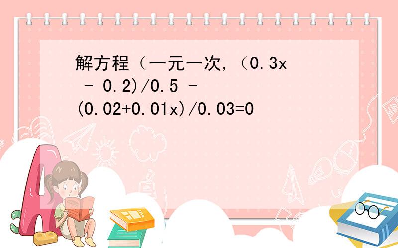 解方程（一元一次,（0.3x - 0.2)/0.5 - (0.02+0.01x)/0.03=0