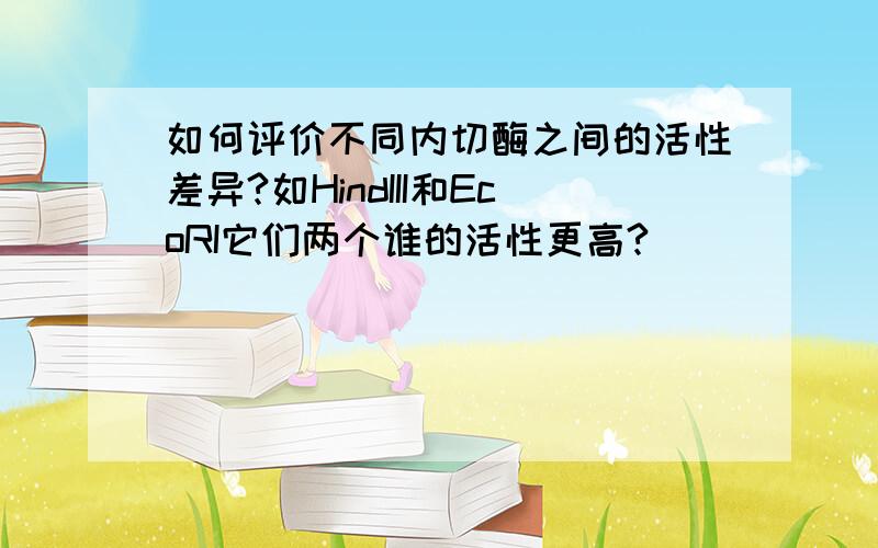 如何评价不同内切酶之间的活性差异?如HindIII和EcoRI它们两个谁的活性更高?