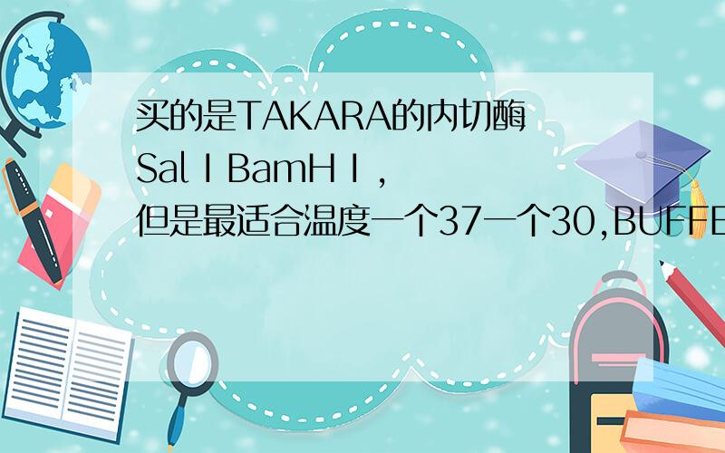 买的是TAKARA的内切酶 Sal I BamH I ,但是最适合温度一个37一个30,BUFFER选的是1.5T,想问下温度怎么定