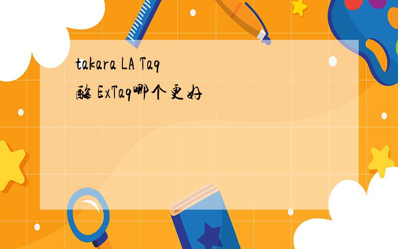 takara LA Taq 酶 ExTaq哪个更好