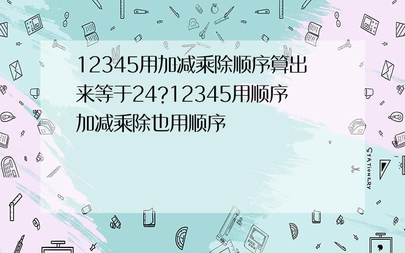 12345用加减乘除顺序算出来等于24?12345用顺序加减乘除也用顺序