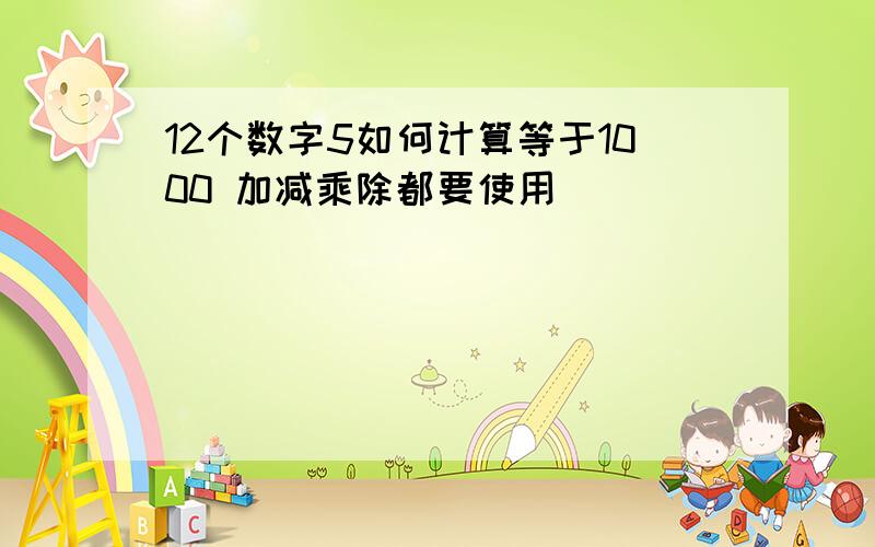 12个数字5如何计算等于1000 加减乘除都要使用