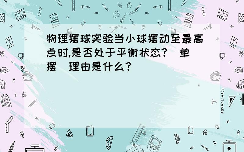 物理摆球实验当小球摆动至最高点时,是否处于平衡状态?（单摆）理由是什么？