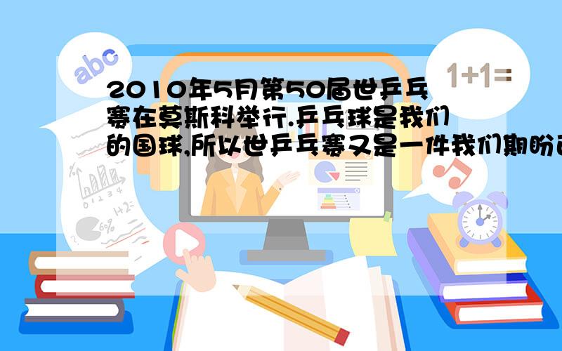 2010年5月第50届世乒乓赛在莫斯科举行.乒乓球是我们的国球,所以世乒乓赛又是一件我们期盼已久的盛事.但（续上面的） ,目前国际国内都有一些人认为乒乓球运动不值得推广.你对此怎么看,