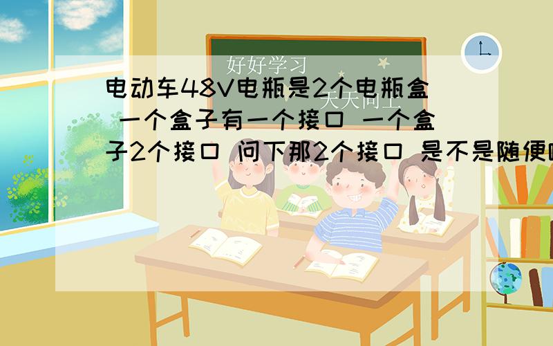 电动车48V电瓶是2个电瓶盒 一个盒子有一个接口 一个盒子2个接口 问下那2个接口 是不是随便哪个接充电器都可以啊.