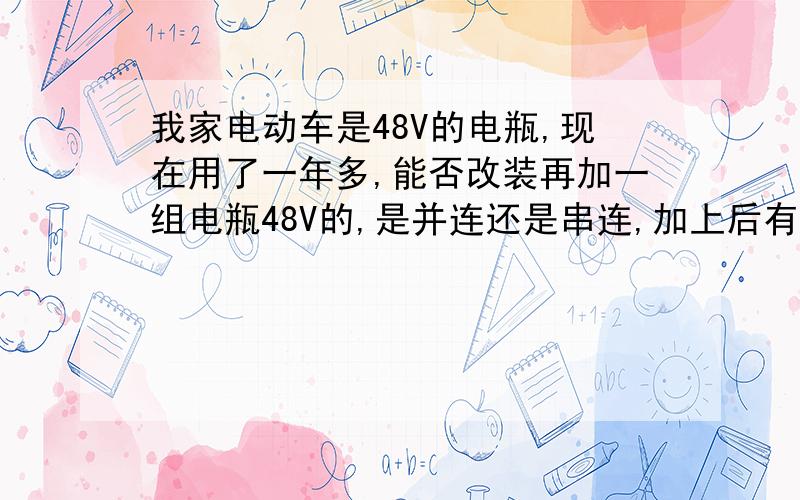 我家电动车是48V的电瓶,现在用了一年多,能否改装再加一组电瓶48V的,是并连还是串连,加上后有什么后果并说明理论.加了后电压和电流有什么变化?