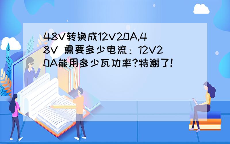 48V转换成12V20A,48V 需要多少电流：12V20A能用多少瓦功率?特谢了!